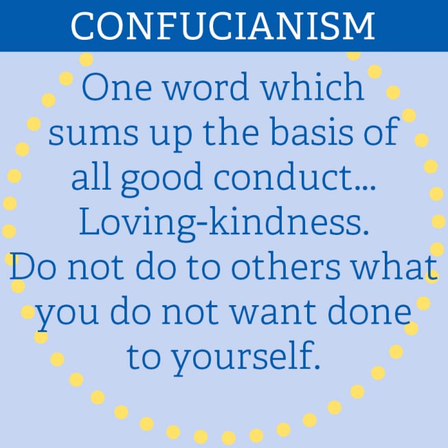 CONFUCIANISM: “One word which sums up the basis of all good conduct...Loving-kindness. Do not do to others what you do not want done to yourself.”