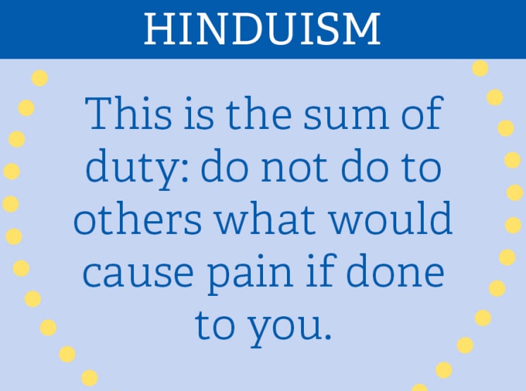 HINDUISM: “This is the sum of duty: do not do to others what would cause pain if done to you.”