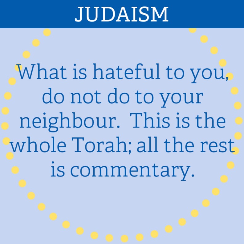 JUDAISM: “What is hateful to you, do not do to your neighbour.  This is the whole Torah; all the rest is commentary.”