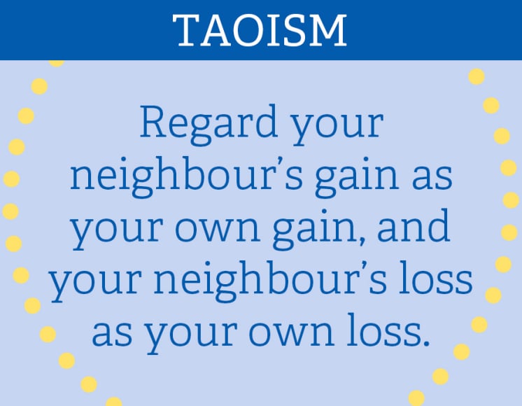 TAOISM: “Regard you neighbour’s gain as your own gain, and your neighbour’s loss as your own loss.”